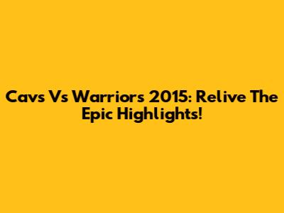 Cavs Vs Warriors 2015: Relive The Epic Highlights!