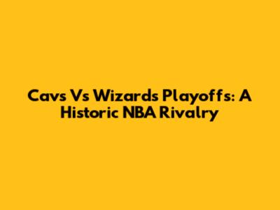Cavs Vs Wizards Playoffs: A Historic NBA Rivalry