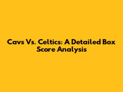 Cavs Vs. Celtics: A Detailed Box Score Analysis