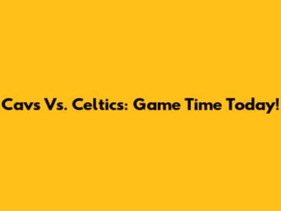 Cavs Vs. Celtics: Game Time Today!