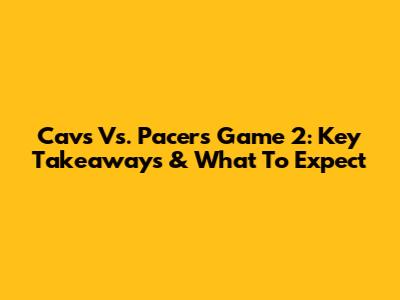 Cavs Vs. Pacers Game 2: Key Takeaways & What To Expect