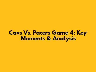 Cavs Vs. Pacers Game 4: Key Moments & Analysis