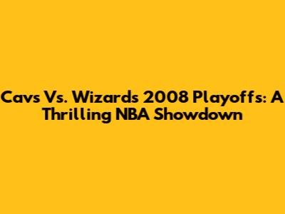 Cavs Vs. Wizards 2008 Playoffs: A Thrilling NBA Showdown