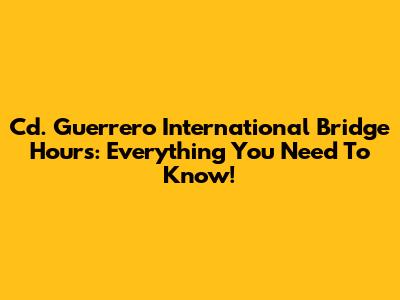 Cd. Guerrero International Bridge Hours: Everything You Need To Know!