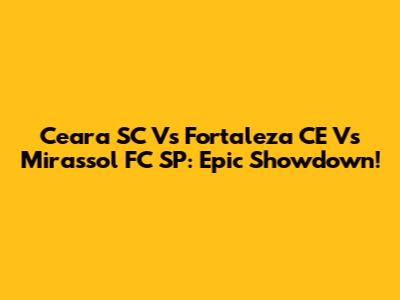 Ceara SC Vs Fortaleza CE Vs Mirassol FC SP: Epic Showdown!