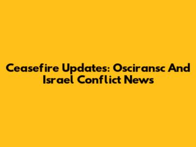 Ceasefire Updates: Osciransc And Israel Conflict News