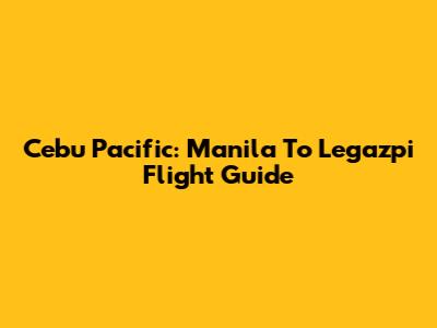 Cebu Pacific: Manila To Legazpi Flight Guide