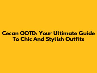 Cecan OOTD: Your Ultimate Guide To Chic And Stylish Outfits