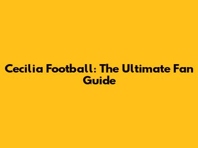 Cecilia Football: The Ultimate Fan Guide