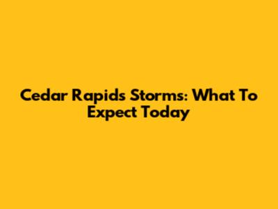 Cedar Rapids Storms: What To Expect Today