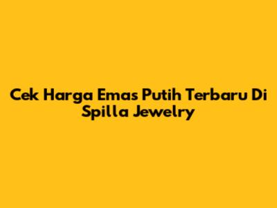 Cek Harga Emas Putih Terbaru Di Spilla Jewelry