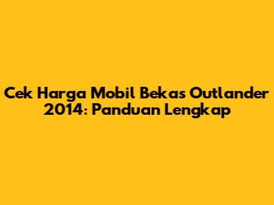 Cek Harga Mobil Bekas Outlander 2014: Panduan Lengkap