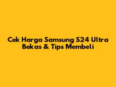 Cek Harga Samsung S24 Ultra Bekas & Tips Membeli