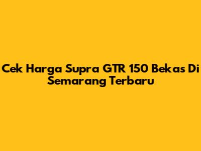 Cek Harga Supra GTR 150 Bekas Di Semarang Terbaru