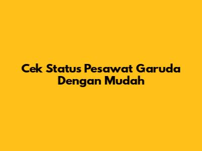 Cek Status Pesawat Garuda Dengan Mudah
