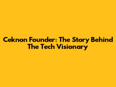 Ceknon Founder: The Story Behind The Tech Visionary