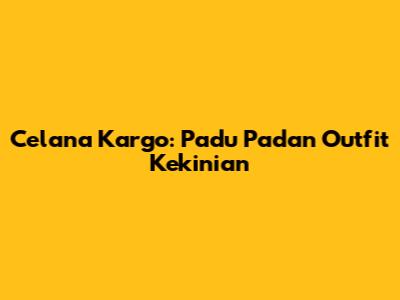 Celana Kargo: Padu Padan Outfit Kekinian