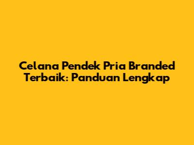 Celana Pendek Pria Branded Terbaik: Panduan Lengkap