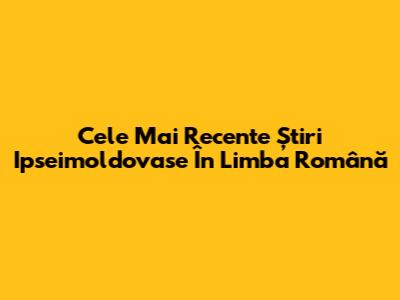 Cele Mai Recente Știri Ipseimoldovase În Limba Română