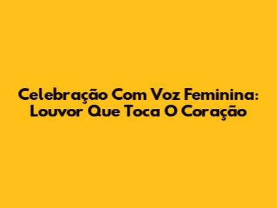 Celebração Com Voz Feminina: Louvor Que Toca O Coração