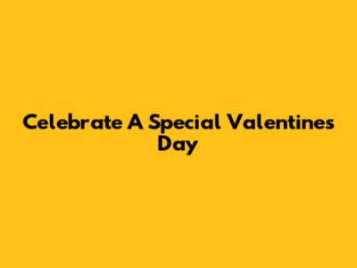 Celebrate A Special Valentine's Day