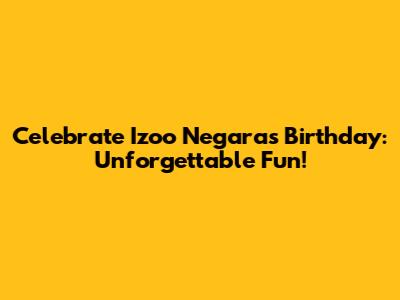 Celebrate Izoo Negara's Birthday: Unforgettable Fun!
