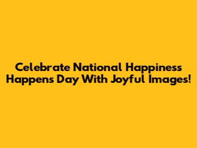 Celebrate National Happiness Happens Day With Joyful Images!