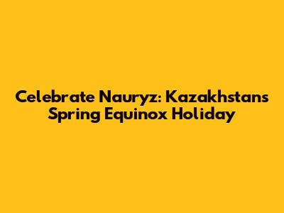 Celebrate Nauryz: Kazakhstan's Spring Equinox Holiday