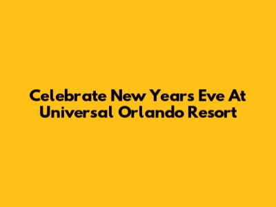 Celebrate New Year's Eve At Universal Orlando Resort