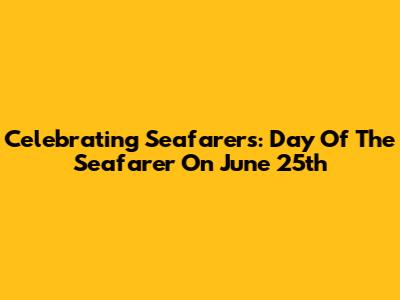 Celebrating Seafarers: Day Of The Seafarer On June 25th