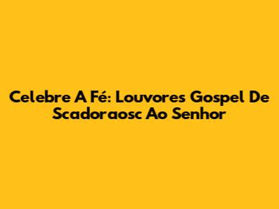 Celebre A Fé: Louvores Gospel De Scadoraosc Ao Senhor