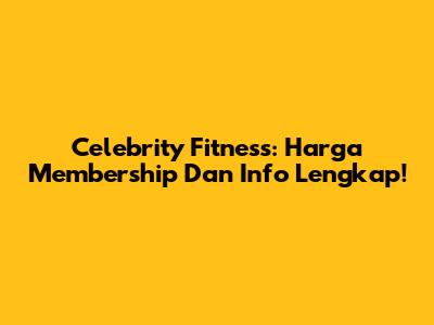 Celebrity Fitness: Harga Membership Dan Info Lengkap!