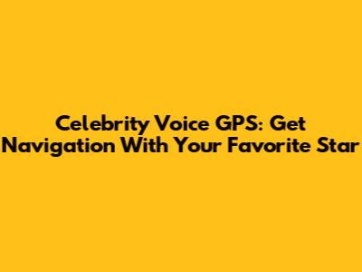 Celebrity Voice GPS: Get Navigation With Your Favorite Star