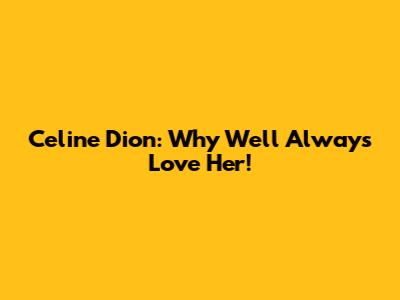 Celine Dion: Why We'll Always Love Her!