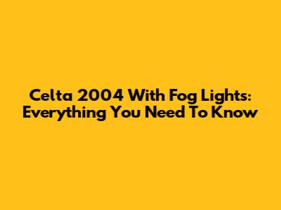 Celta 2004 With Fog Lights: Everything You Need To Know