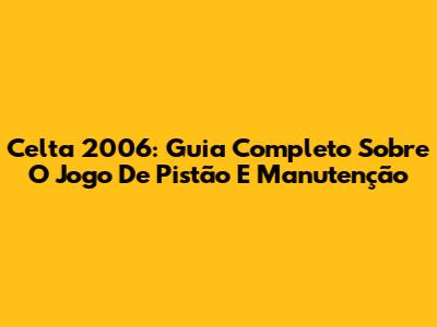 Celta 2006: Guia Completo Sobre O Jogo De Pistão E Manutenção