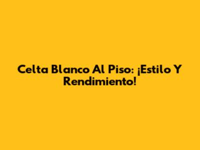 Celta Blanco Al Piso: ¡Estilo Y Rendimiento!