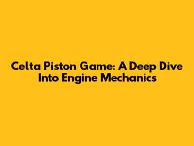 Celta Piston Game: A Deep Dive Into Engine Mechanics