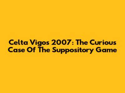 Celta Vigo's 2007: The Curious Case Of The Suppository Game