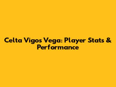 Celta Vigo's Vega: Player Stats & Performance
