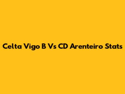 Celta Vigo B Vs CD Arenteiro Stats