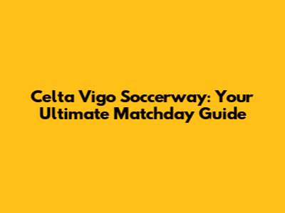 Celta Vigo Soccerway: Your Ultimate Matchday Guide