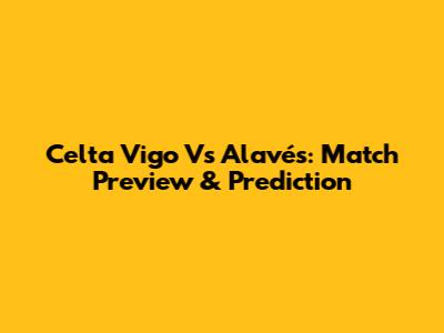 Celta Vigo Vs Alavés: Match Preview & Prediction