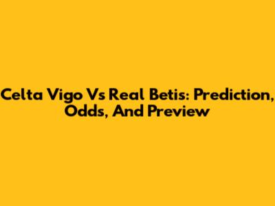 Celta Vigo Vs Real Betis: Prediction, Odds, And Preview