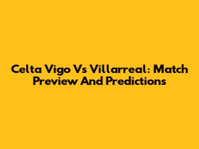Celta Vigo Vs Villarreal: Match Preview And Predictions