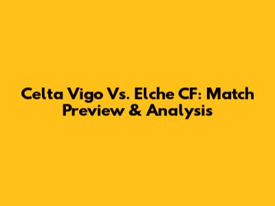 Celta Vigo Vs. Elche CF: Match Preview & Analysis