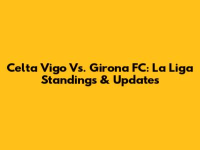 Celta Vigo Vs. Girona FC: La Liga Standings & Updates