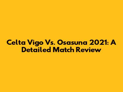 Celta Vigo Vs. Osasuna 2021: A Detailed Match Review