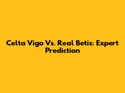 Celta Vigo Vs. Real Betis: Expert Prediction