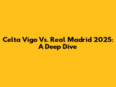Celta Vigo Vs. Real Madrid 2025: A Deep Dive